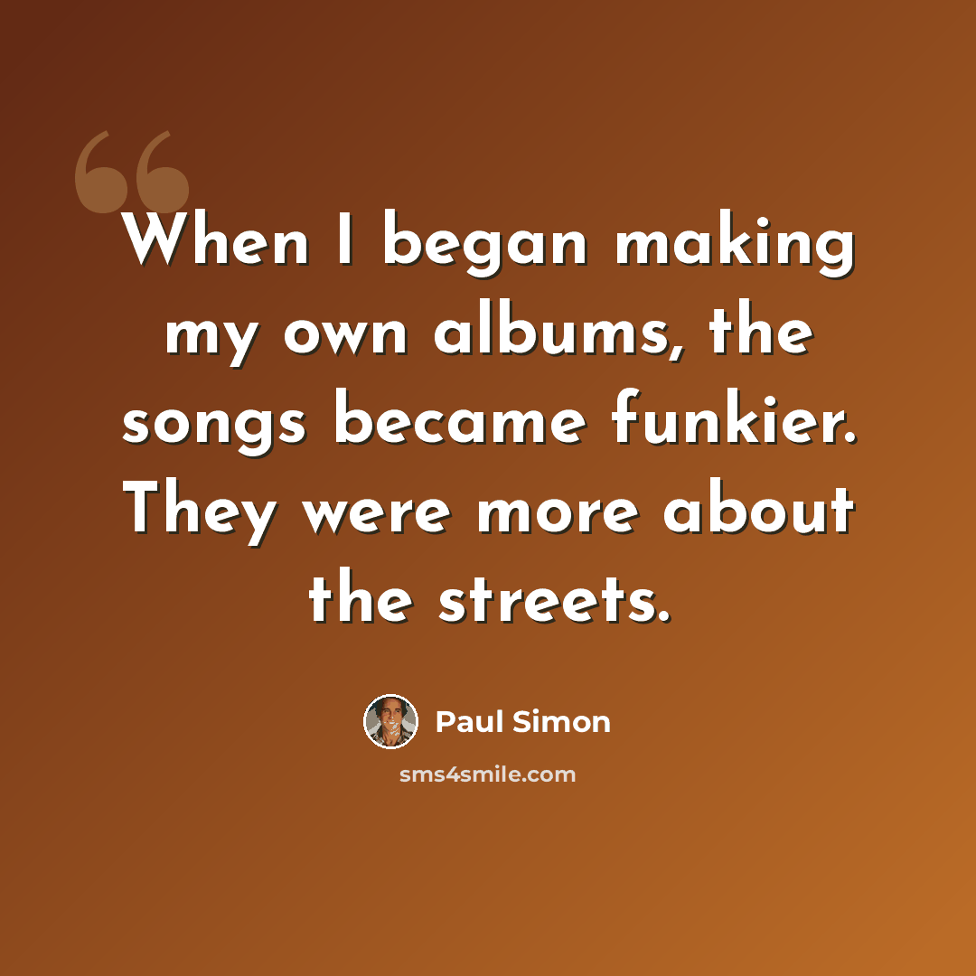 “When I began making my own albums, the songs became funkier. They were more about the streets.” quote by Paul Simon