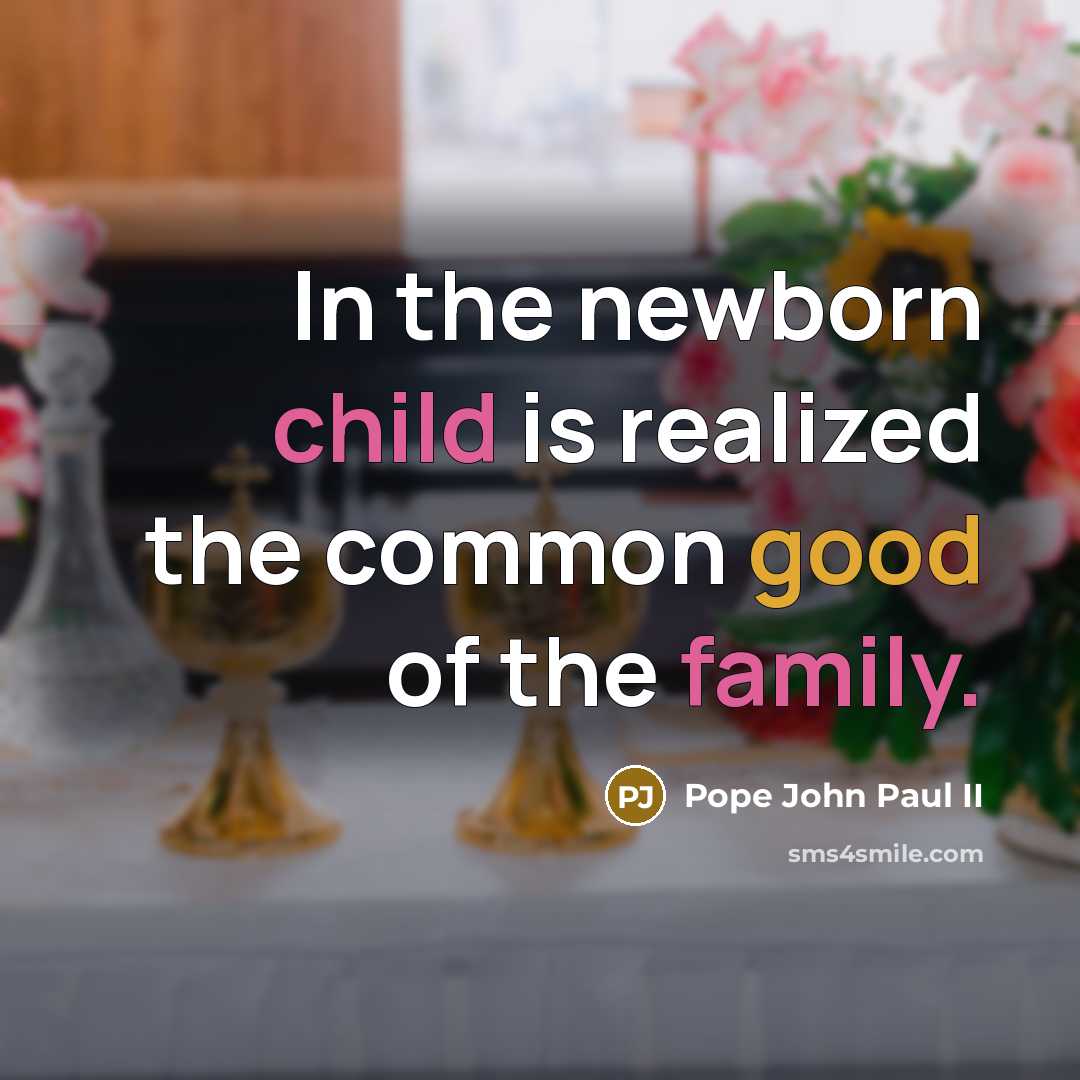 “In the newborn child is realized the common good of the family.” quote by Pope John Paul II