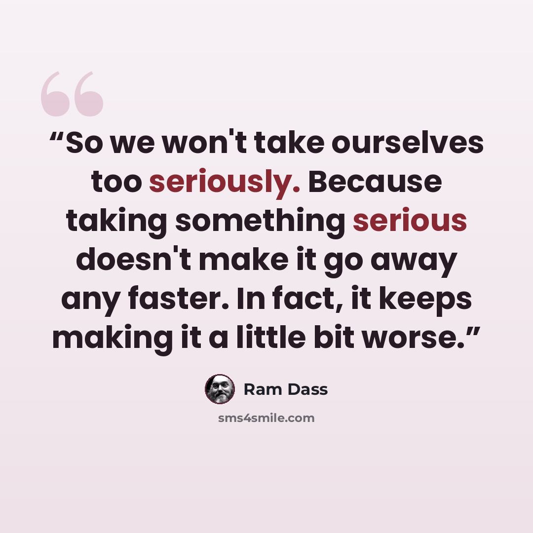 “So we won't take ourselves too seriously. Because taking something serious doesn't make it go away any faster. In fact, it keeps making it a little bit worse.” quote by Ram Dass