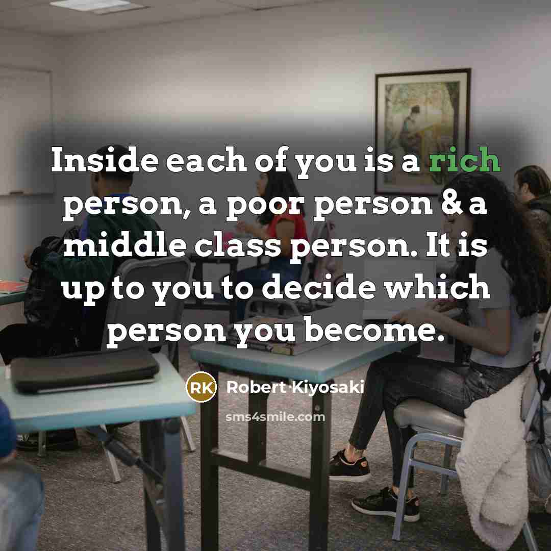 “Inside each of you is a rich person, a poor person & a middle class person. It is up to you to decide which person you become.” quote by Robert Kiyosaki
