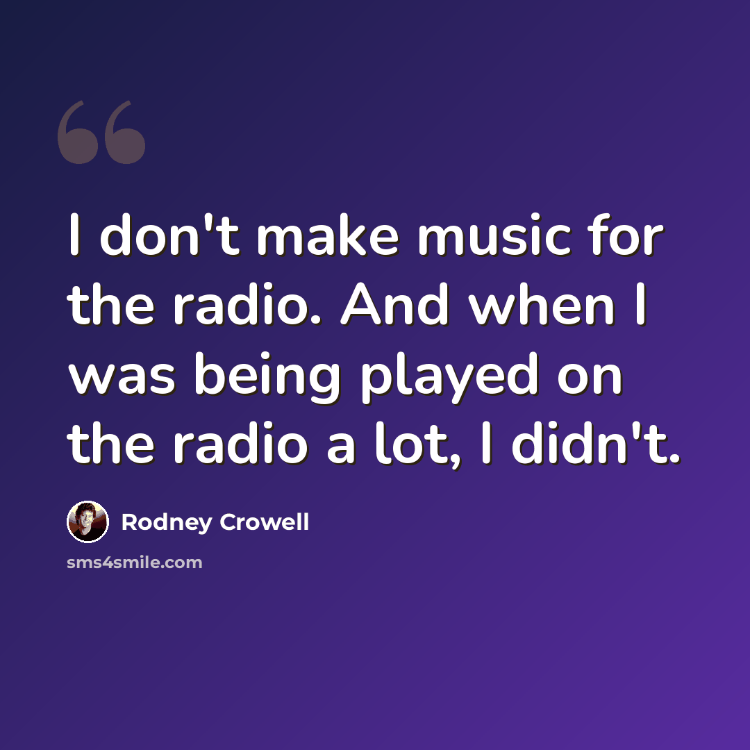 “I don't make music for the radio. And when I was being played on the radio a lot, I didn't.” quote by Rodney Crowell