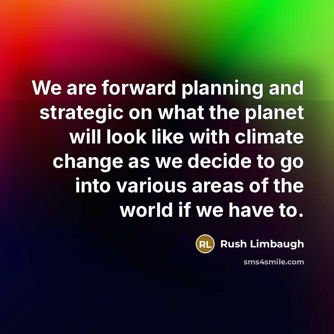 “We are forward planning and strategic on what the planet will look like with climate change as we decide to go into various areas of the world if we have to.” quote by Rush Limbaugh