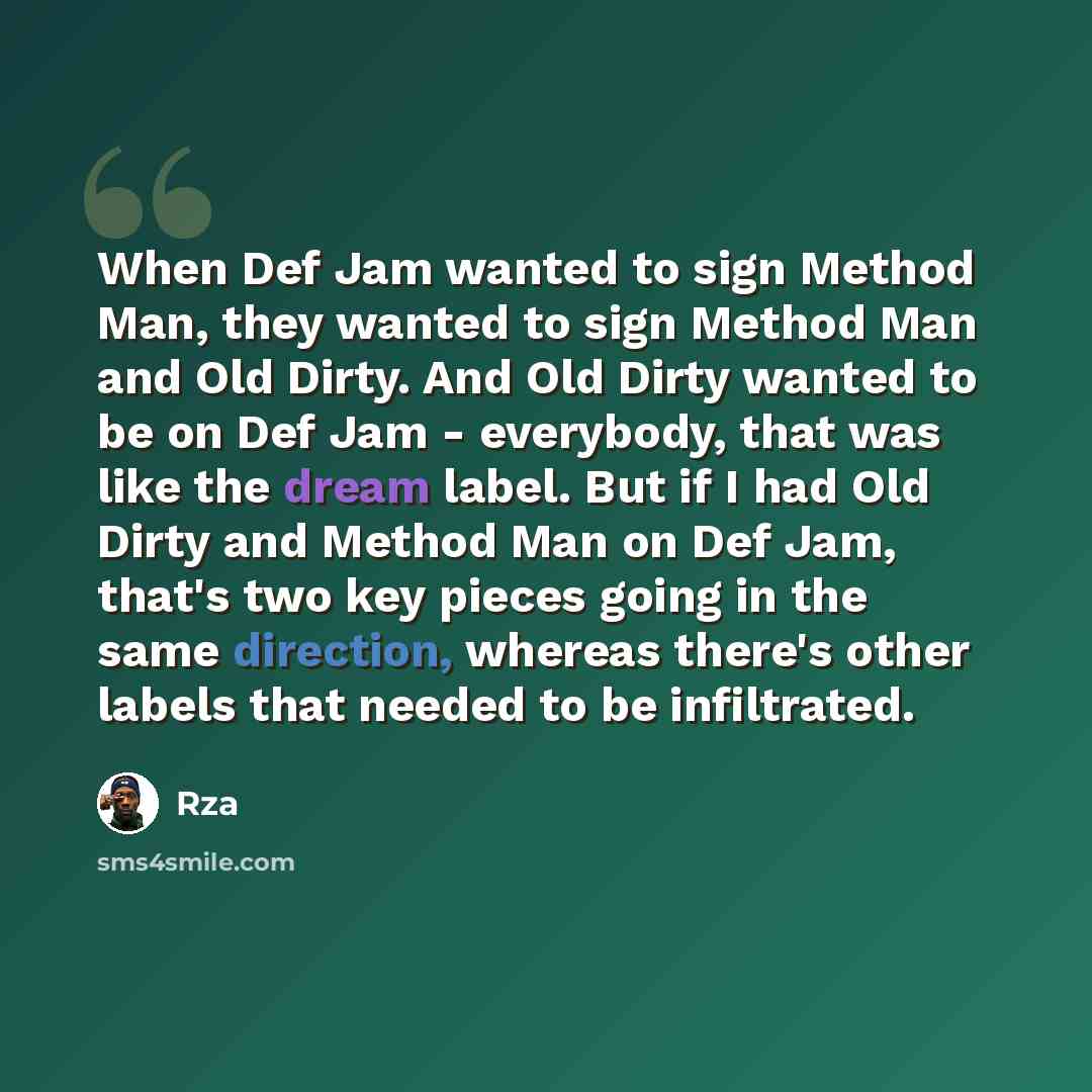 “When Def Jam wanted to sign Method Man, they wanted to sign Method Man and Old Dirty. And Old Dirty wanted to be on Def Jam - everybody, that was like the dream label. But if I had Old Dirty and Method Man on Def Jam, that's two key pieces going in the same direction, whereas there's other labels…” quote by Rza