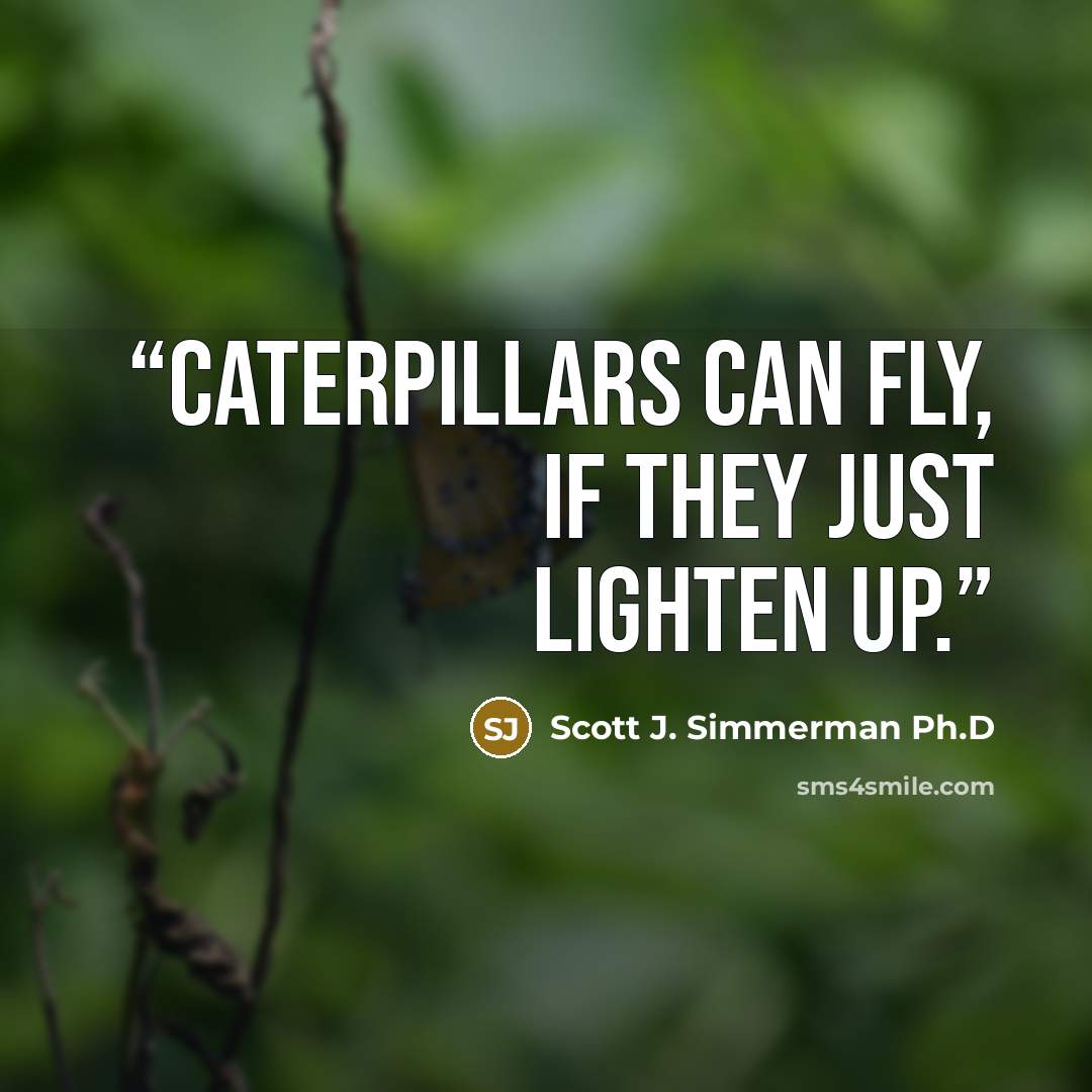 “Caterpillars can fly, if they just lighten up.” quote by Scott J. Simmerman Ph.D