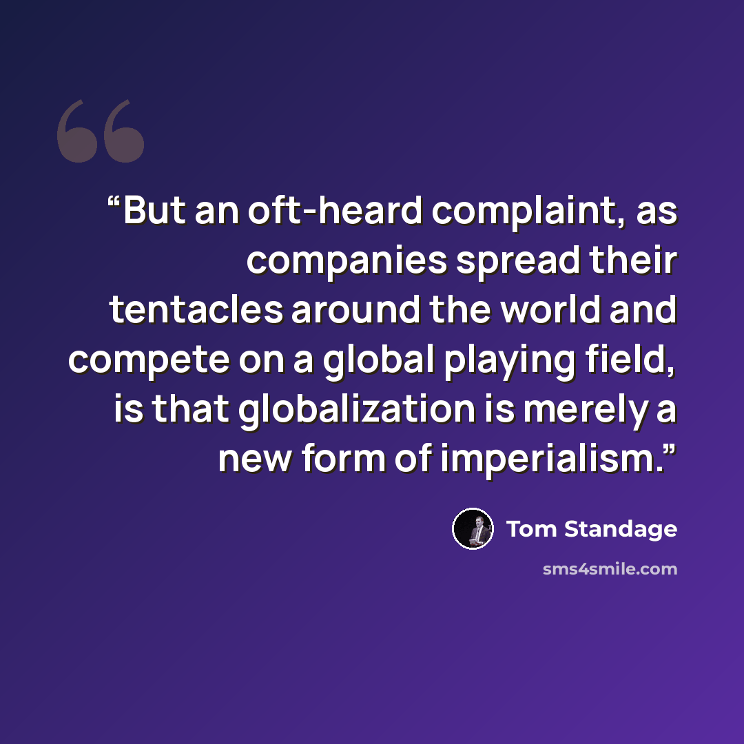 “But an oft-heard complaint, as companies spread their tentacles around the world and compete on a global playing field, is that globalization is merely a new form of imperialism.” quote by Tom Standage