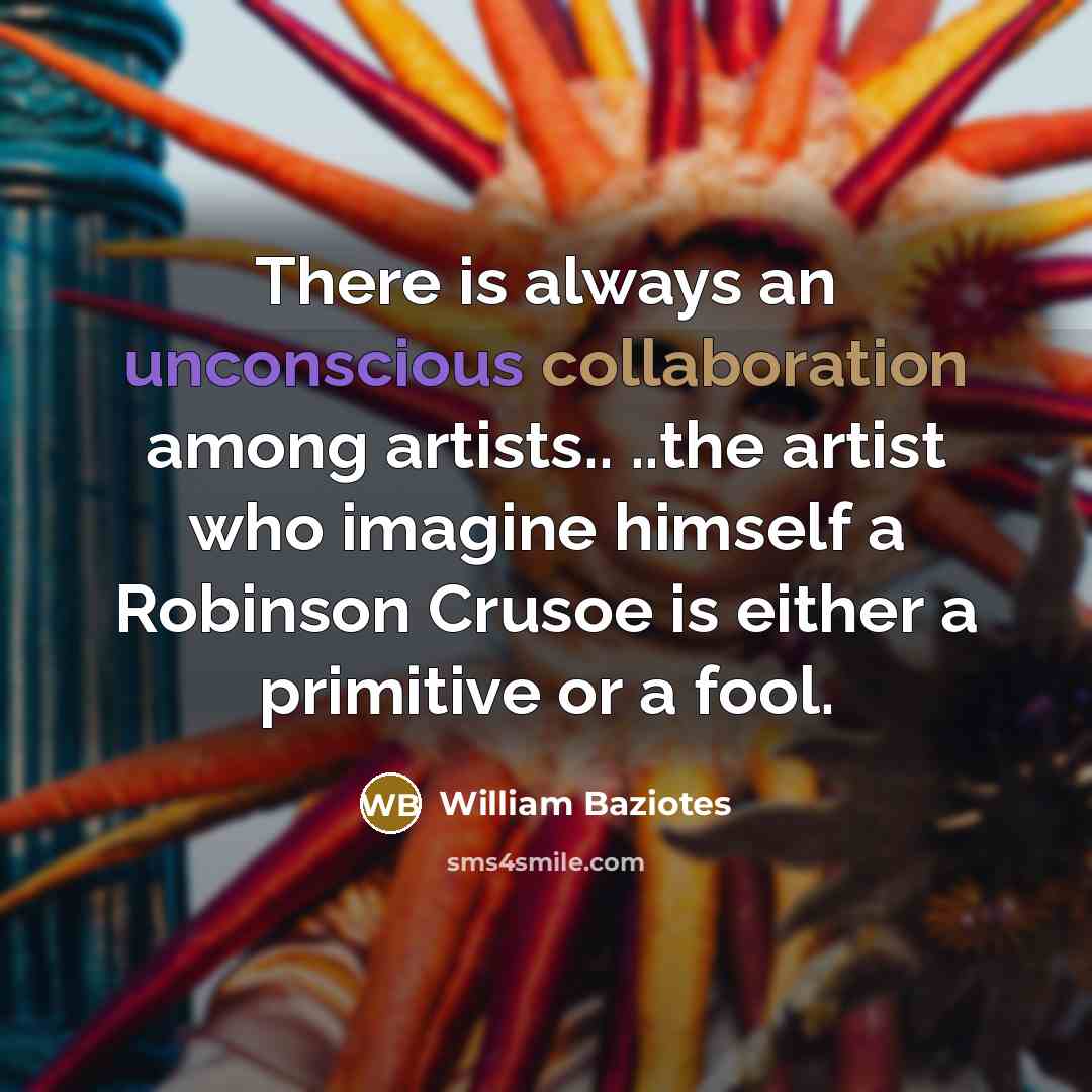 “There is always an unconscious collaboration among artists.. ..the artist who imagine himself a Robinson Crusoe is either a primitive or a fool.” quote by William Baziotes