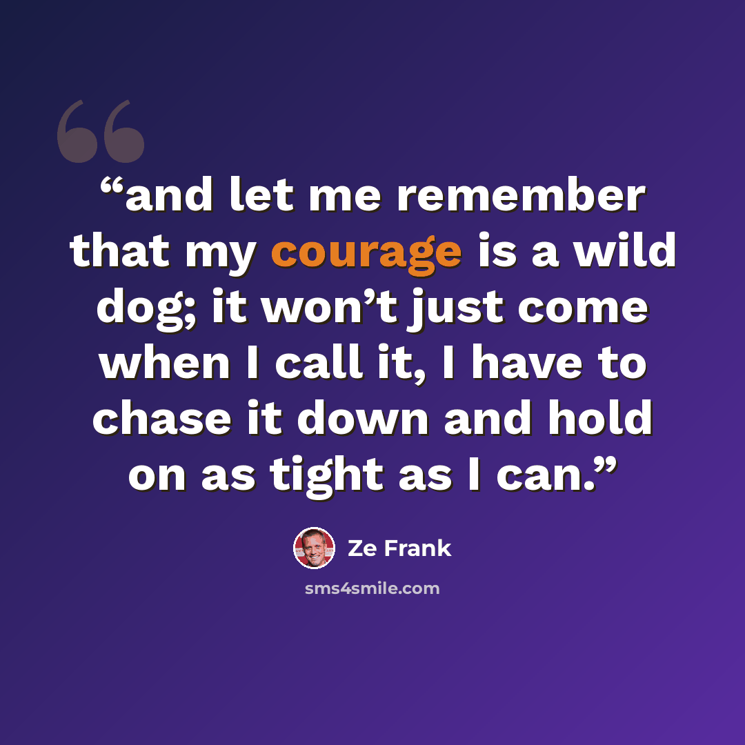 “and let me remember that my courage is a wild dog; it won’t just come when I call it, I have to chase it down and hold on as tight as I can.” quote by Ze Frank
