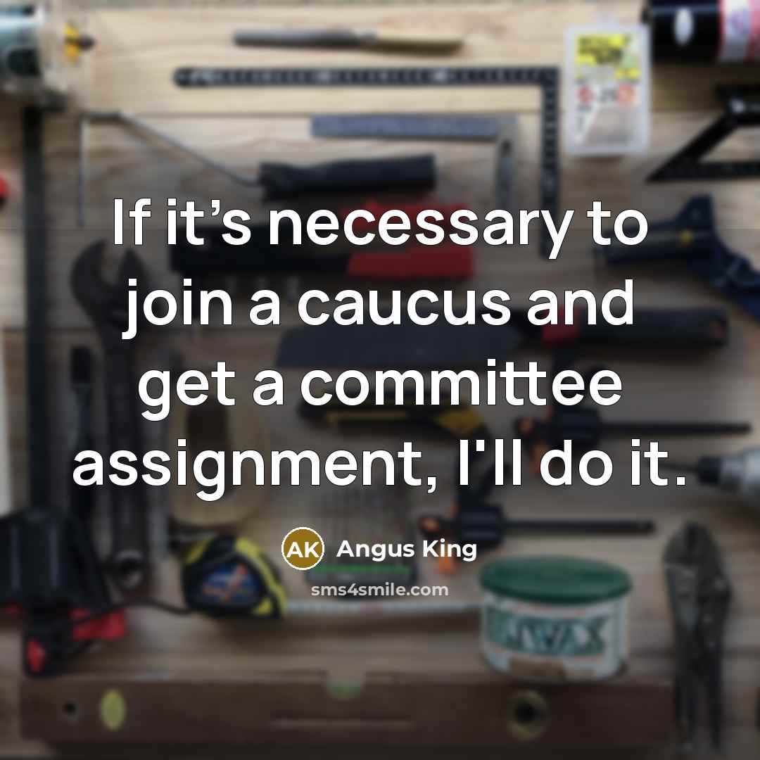 “If it's necessary to join a caucus and get a committee assignment, I'll do it.” quote by Angus King