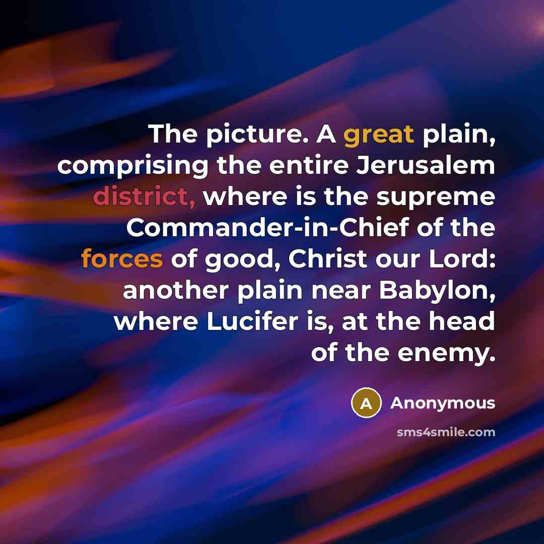 “The picture. A great plain, comprising the entire Jerusalem district, where is the supreme Commander-in-Chief of the forces of good, Christ our Lord: another plain near Babylon, where Lucifer is, at the head of the enemy.” quote by Anonymous