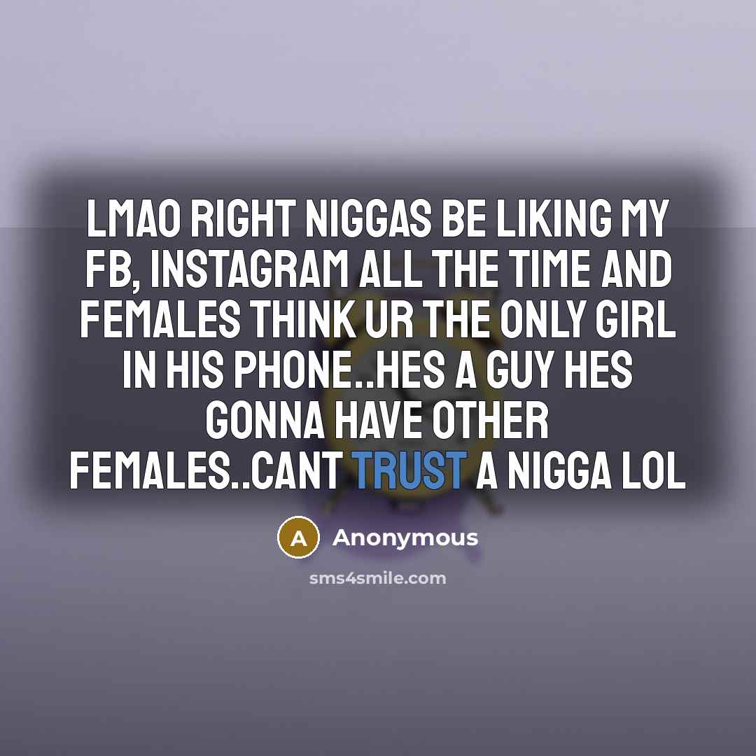“Lmao right niggas be Liking my fb, instagram all the time and females think ur the ONLY GIRL IN HIS PHONE..hes a guy hes gonna have other females..cant trust a nigga lol” quote by Anonymous