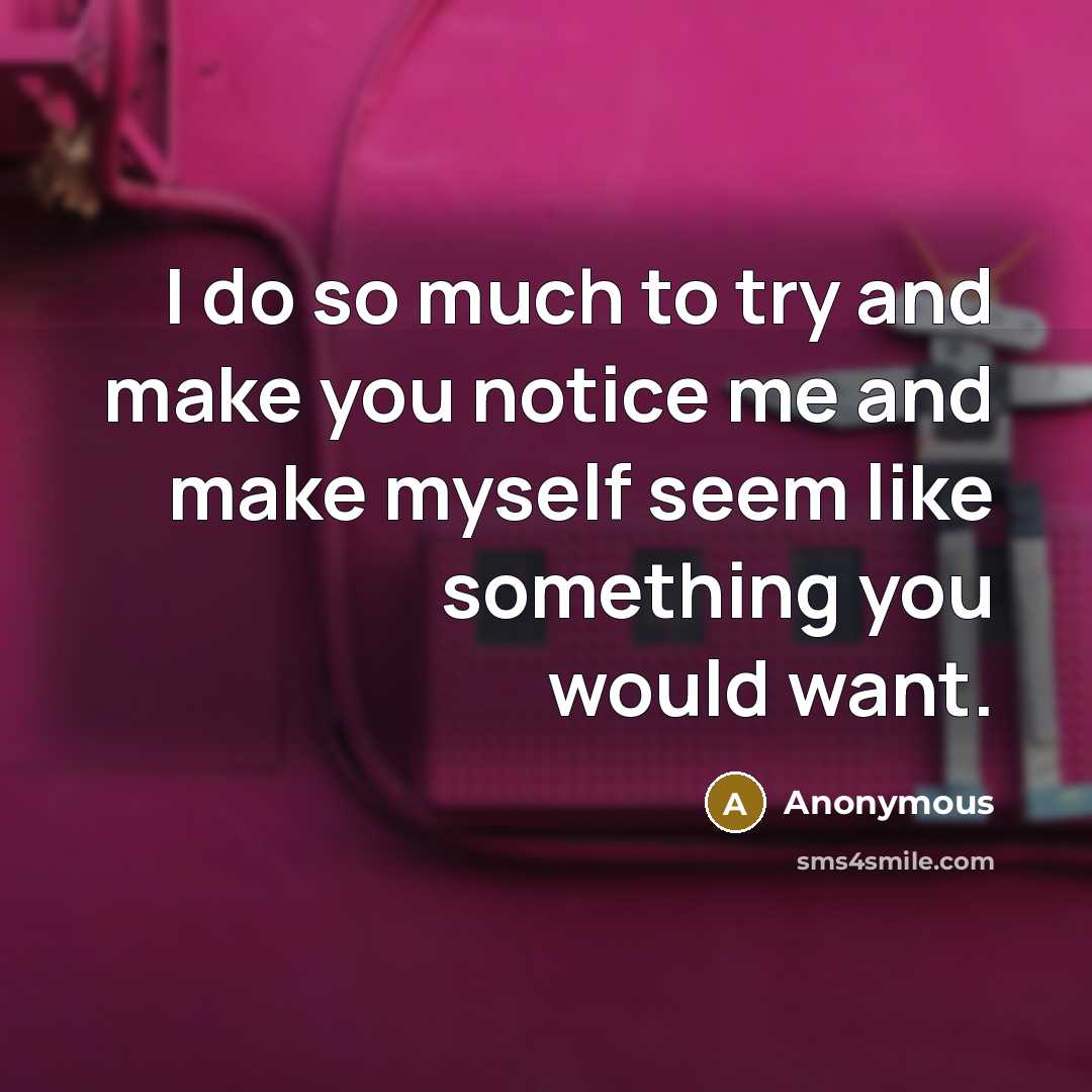 “I do so much to try and make you notice me and make myself seem like something you would want.” quote by Anonymous