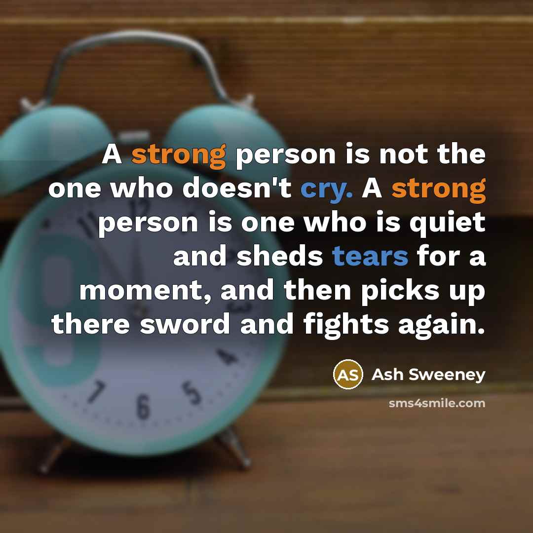 “A strong person is not the one who doesn't cry. A strong person is one who is quiet and sheds tears for a moment, and then picks up there sword and fights again.” quote by Ash Sweeney