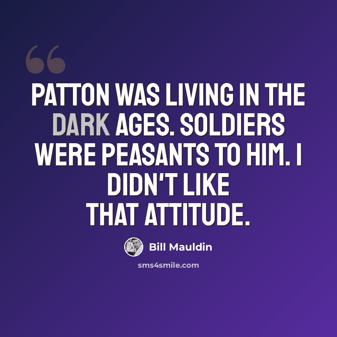 “Patton was living in the Dark Ages. Soldiers were peasants to him. I didn't like that attitude.” quote by Bill Mauldin
