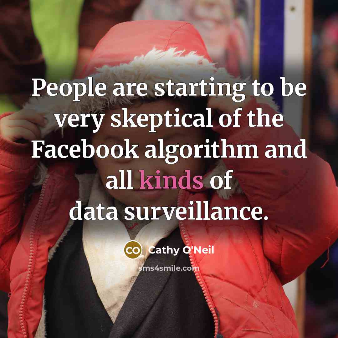 “People are starting to be very skeptical of the Facebook algorithm and all kinds of data surveillance.” quote by Cathy O'Neil