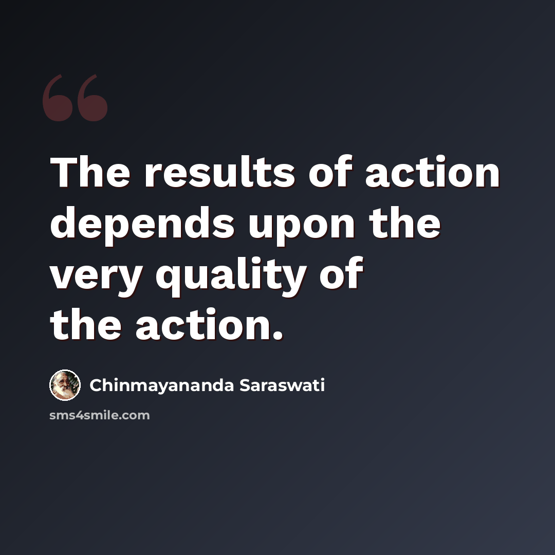 “The results of action depends upon the very quality of the action.” quote by Chinmayananda Saraswati