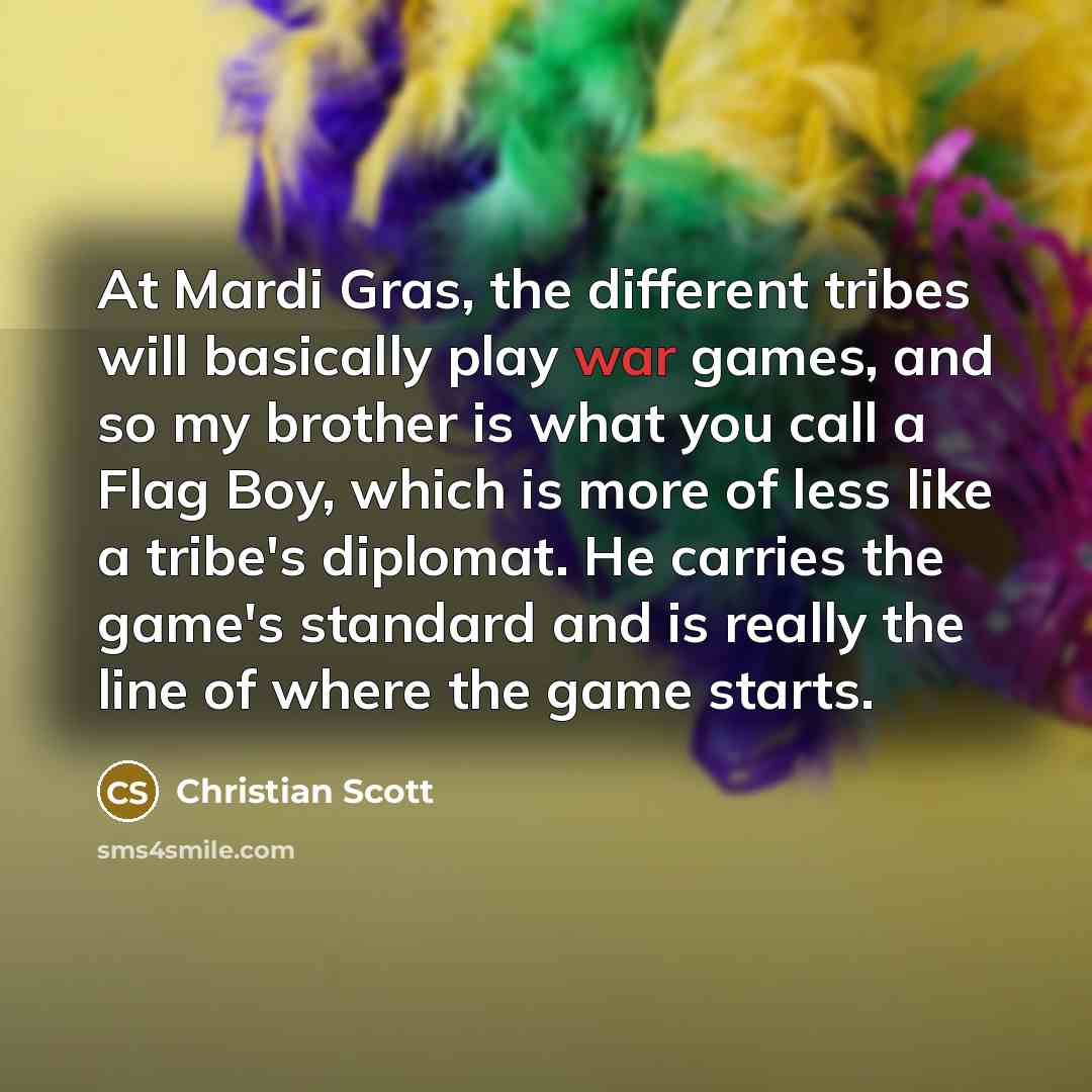 “At Mardi Gras, the different tribes will basically play war games, and so my brother is what you call a Flag Boy, which is more of less like a tribe's diplomat. He carries the game's standard and is really the line of where the game starts.” quote by Christian Scott
