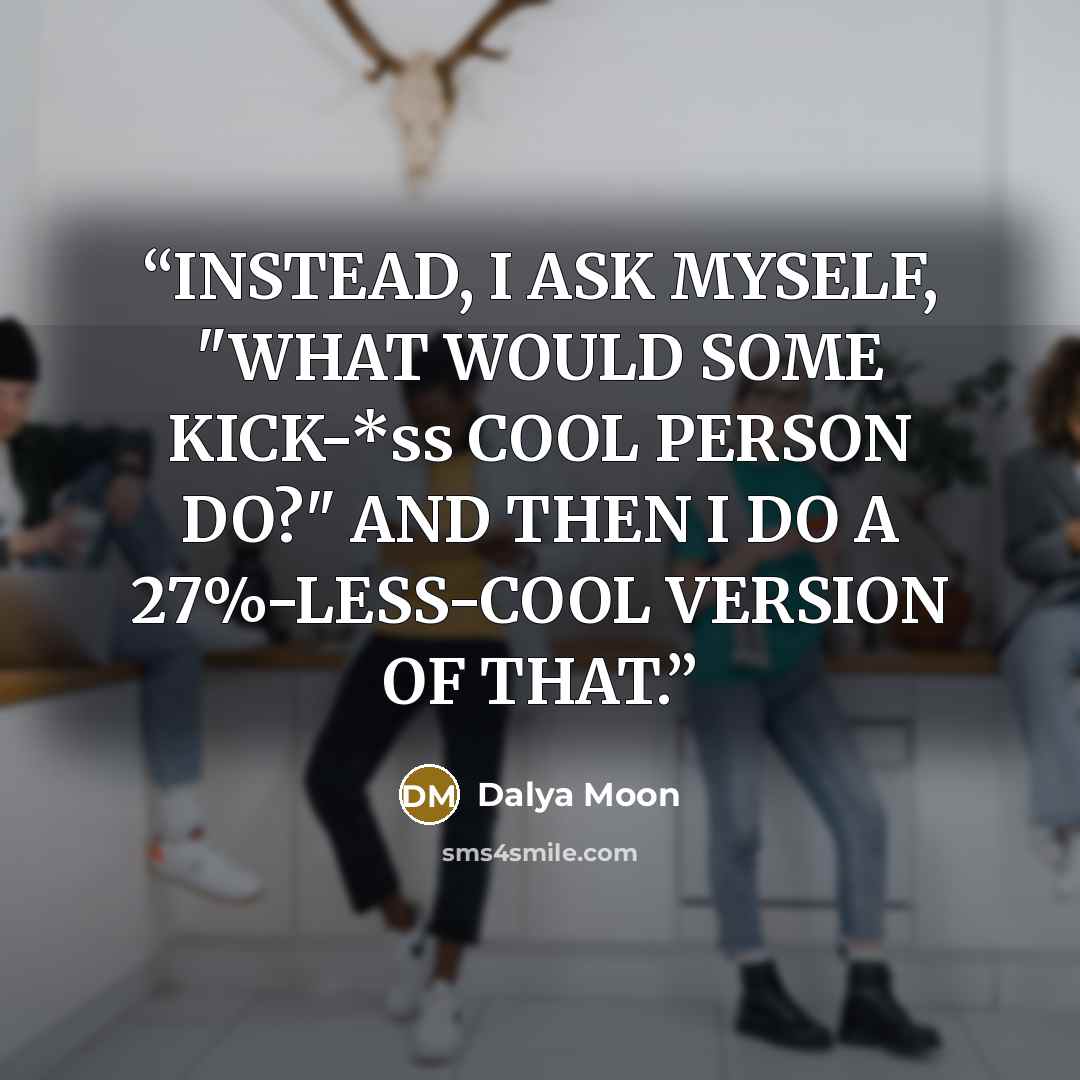 “INSTEAD, I ASK MYSELF, "WHAT WOULD SOME KICK-*ss COOL PERSON DO?" AND THEN I DO A 27%-LESS-COOL VERSION OF THAT.” quote by DALYA MOON