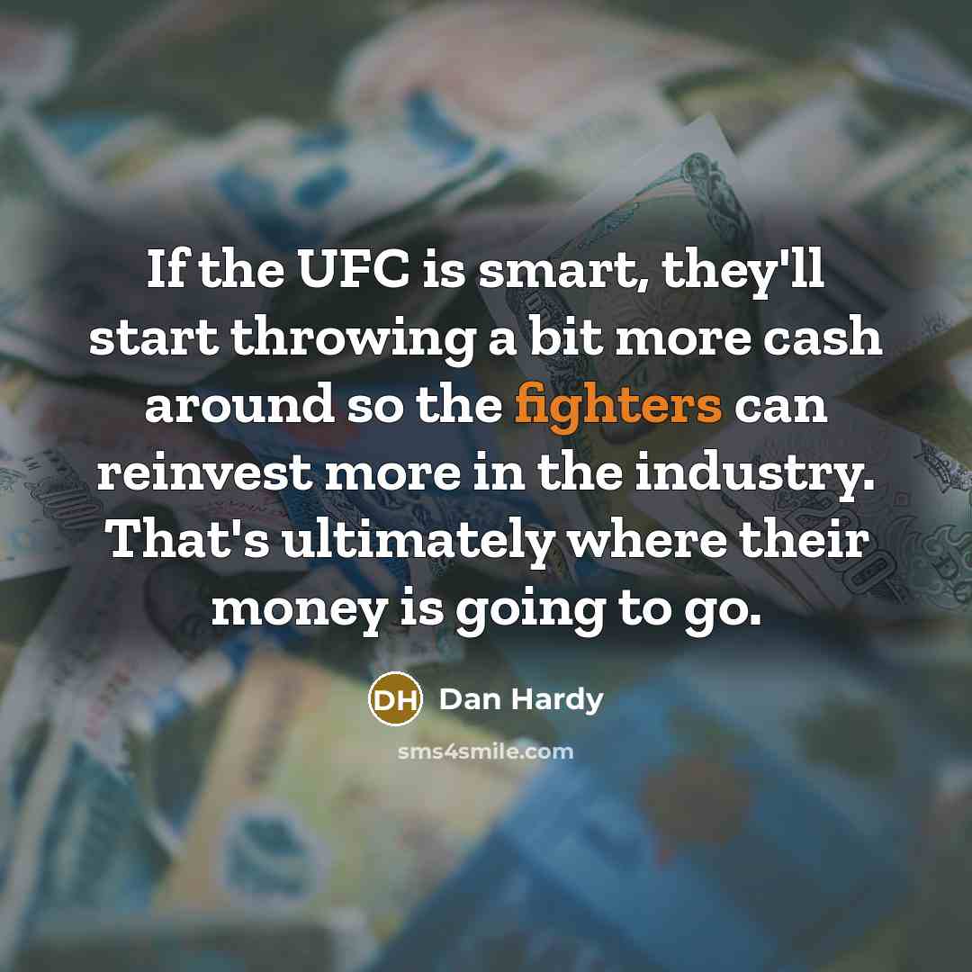 “If the UFC is smart, they'll start throwing a bit more cash around so the fighters can reinvest more in the industry. That's ultimately where their money is going to go.” quote by Dan Hardy
