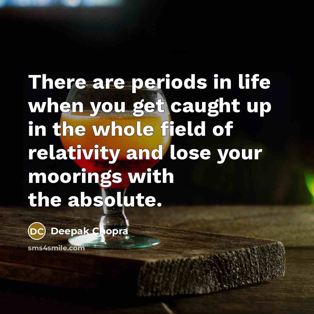“There are periods in life when you get caught up in the whole field of relativity and lose your moorings with the absolute.” quote by Deepak Chopra