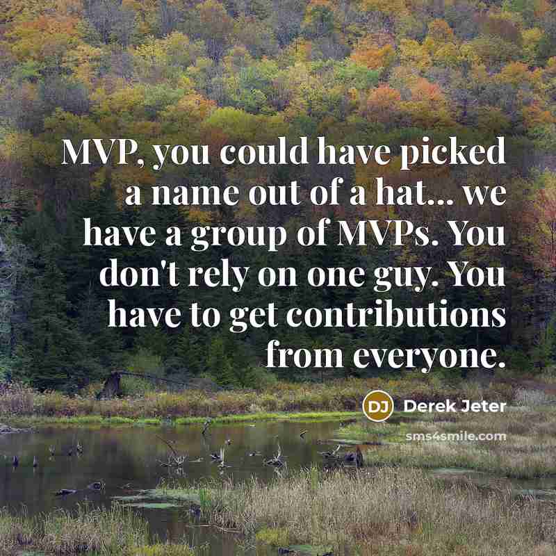 “MVP, you could have picked a name out of a hat... we have a group of MVPs. You don't rely on one guy. You have to get contributions from everyone.” quote by Derek Jeter
