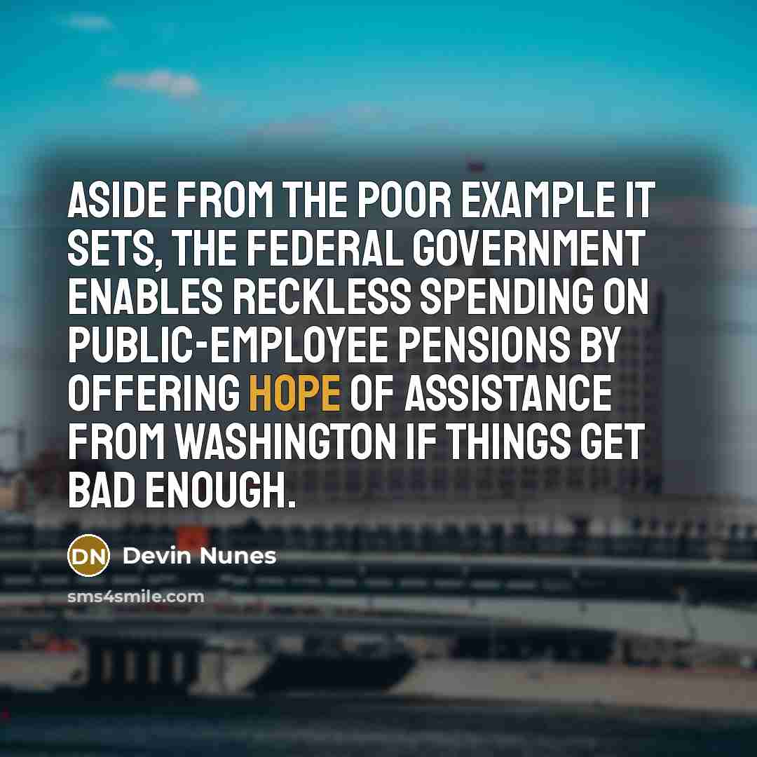“Aside from the poor example it sets, the federal government enables reckless spending on public-employee pensions by offering hope of assistance from Washington if things get bad enough.” quote by Devin Nunes