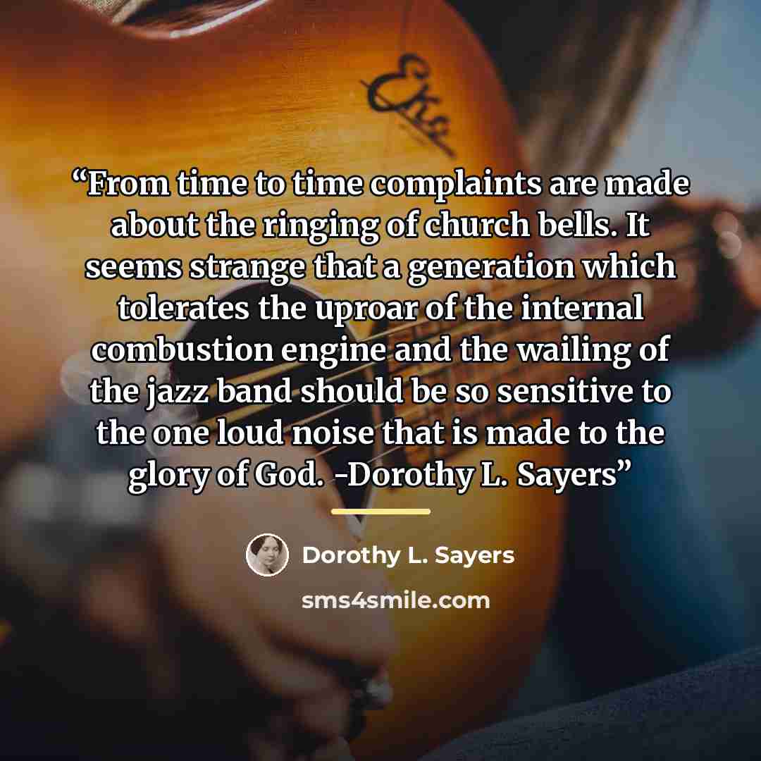 “From time to time complaints are made about the ringing of church bells. It seems strange that a generation which tolerates the uproar of the internal combustion engine and the wailing of the jazz band should be so sensitive to the one loud noise that is made to the glory of God. -Dorothy L. Sayers” quote by Dorothy L. Sayers