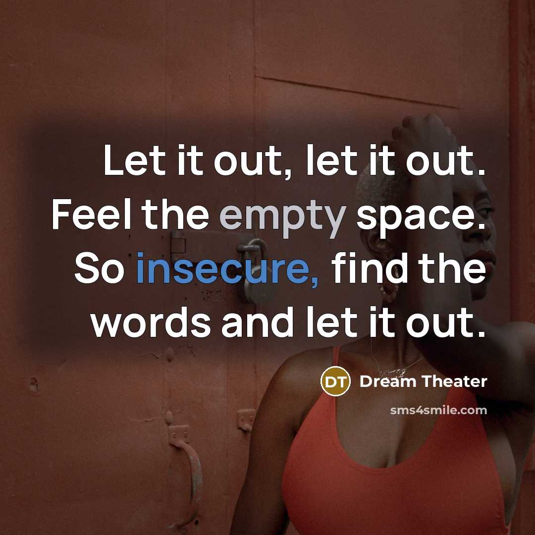 “Let it out, let it out. Feel the empty space. So insecure, find the words and let it out.” quote by Dream Theater