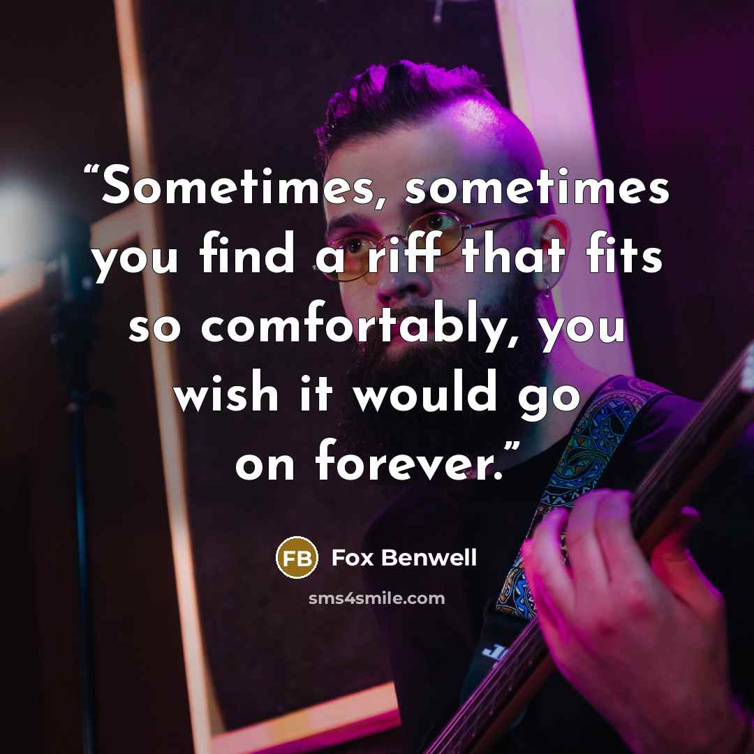 “Sometimes, sometimes you find a riff that fits so comfortably, you wish it would go on forever.” quote by Fox Benwell