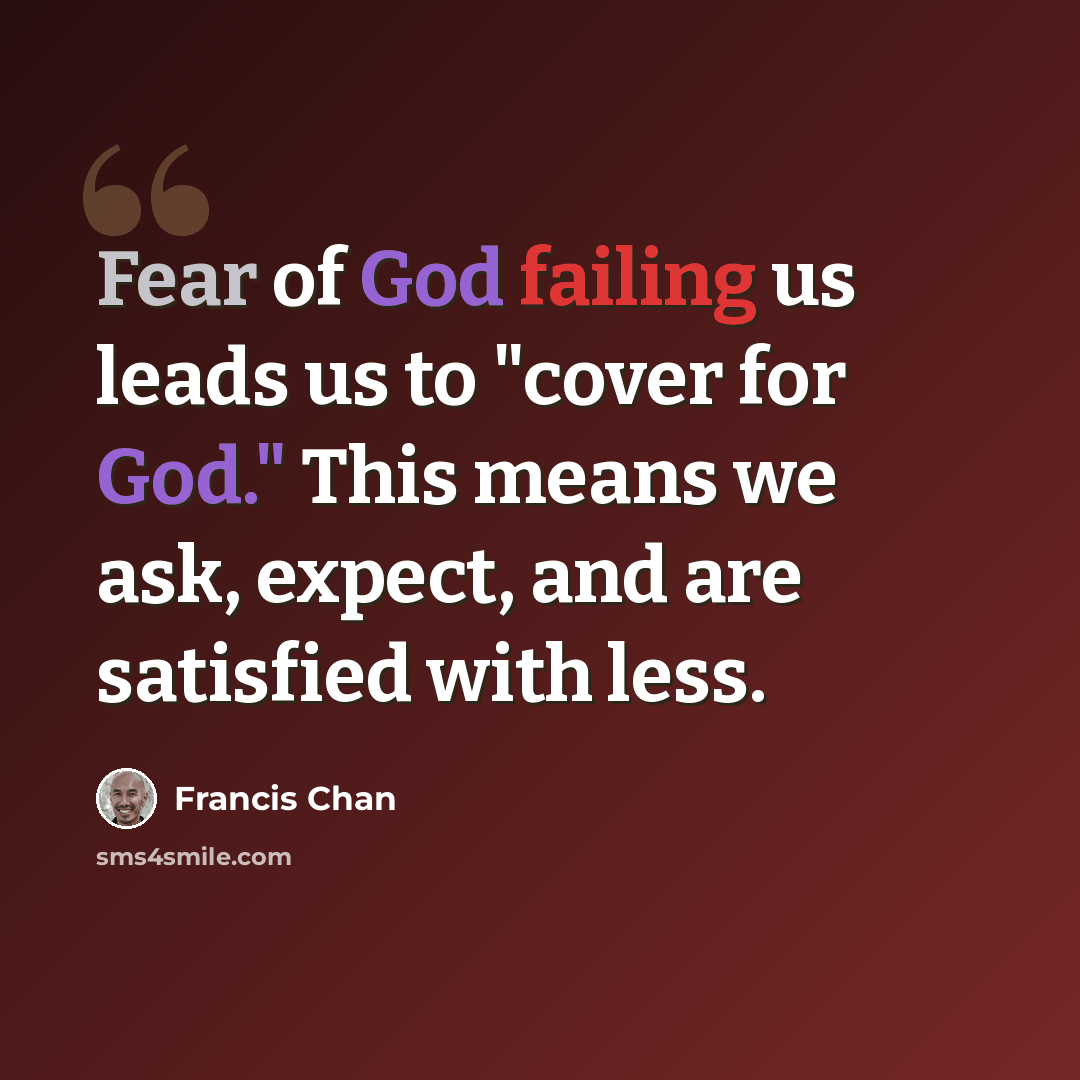 “Fear of God failing us leads us to "cover for God." This means we ask, expect, and are satisfied with less.” quote by Francis Chan