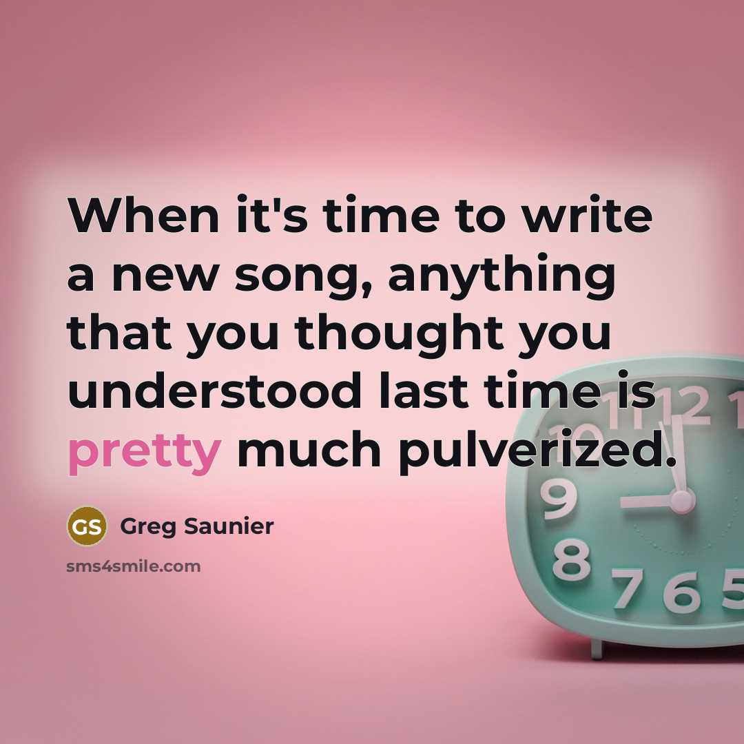“When it's time to write a new song, anything that you thought you understood last time is pretty much pulverized.” quote by Greg Saunier