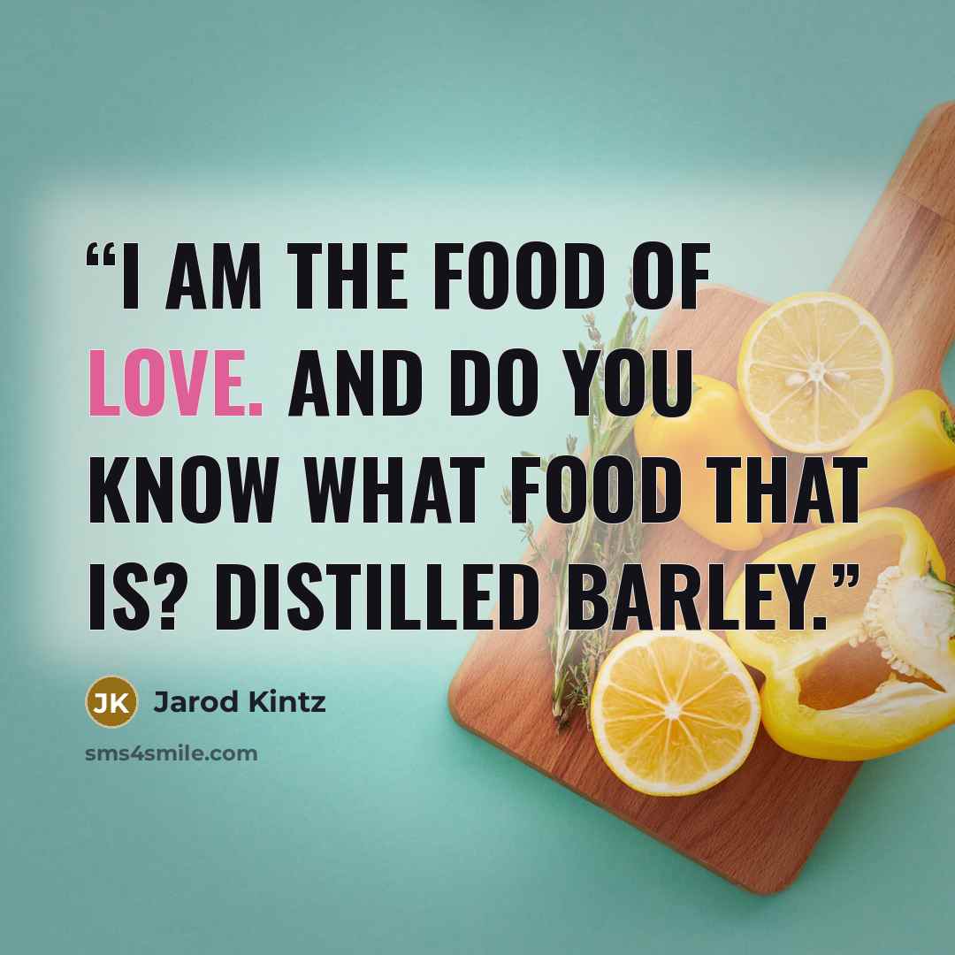 “I am the food of love. And do you know what food that is? Distilled barley.” quote by Jarod Kintz