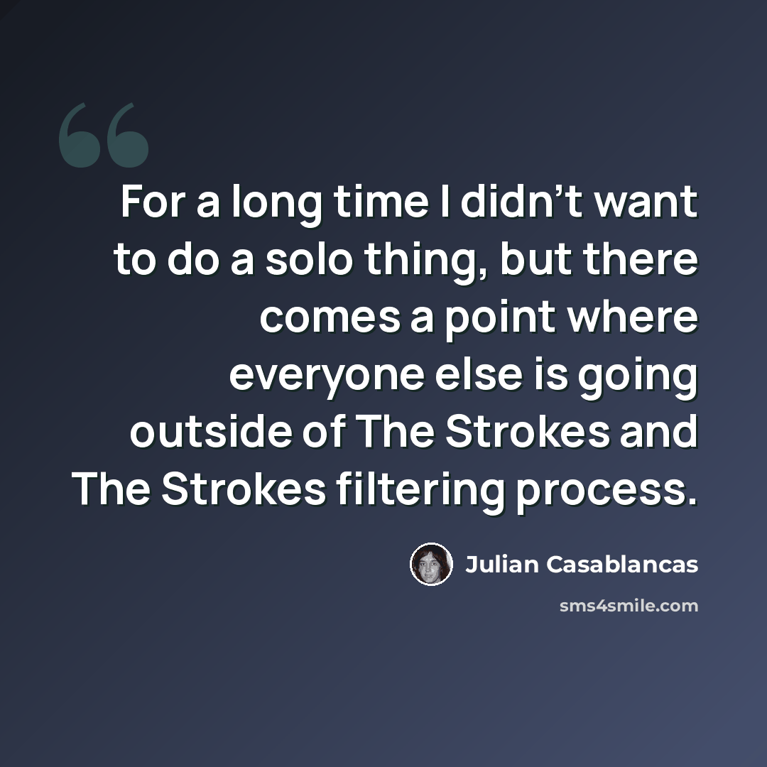 “For a long time I didn't want to do a solo thing, but there comes a point where everyone else is going outside of The Strokes and The Strokes filtering process.” quote by Julian Casablancas