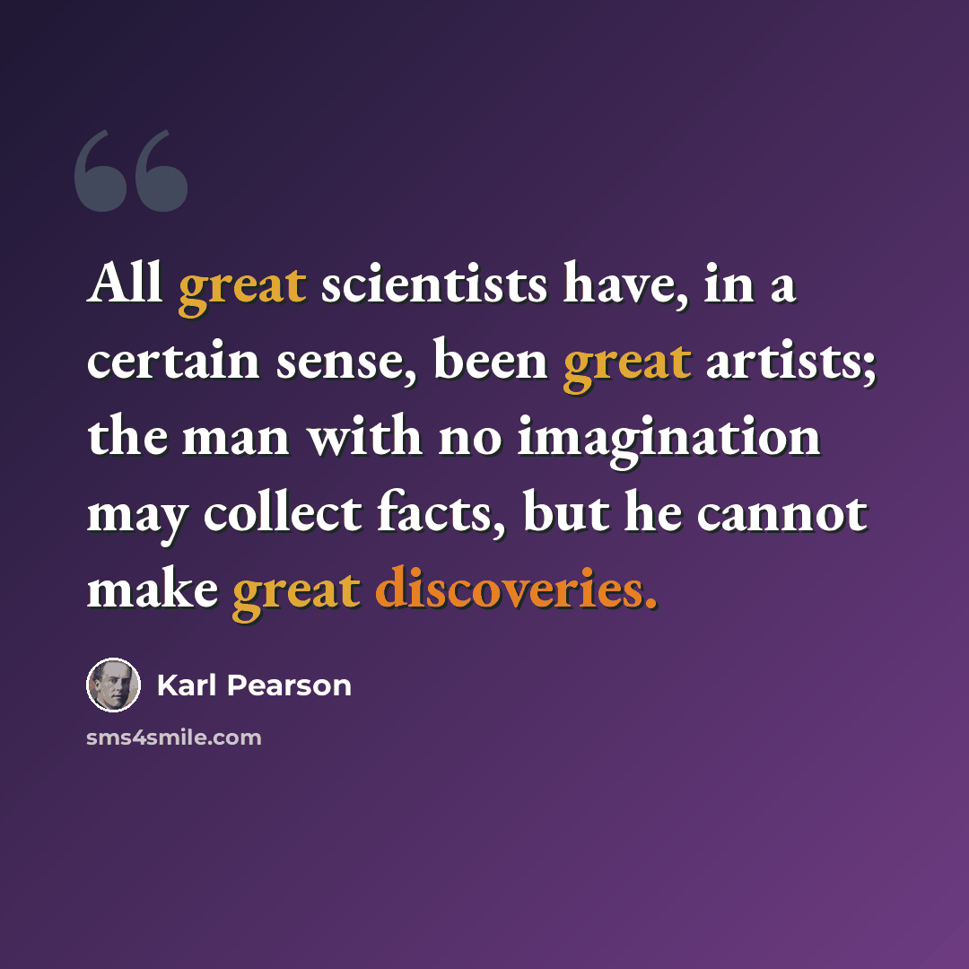 “All great scientists have, in a certain sense, been great artists; the man with no imagination may collect facts, but he cannot make great discoveries.” quote by Karl Pearson