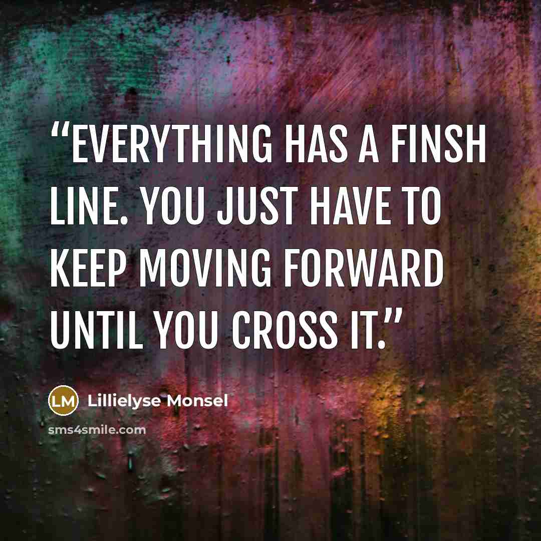 “Everything has a finsh line. You just have to keep moving forward until you cross it.” quote by Lillielyse Monsel