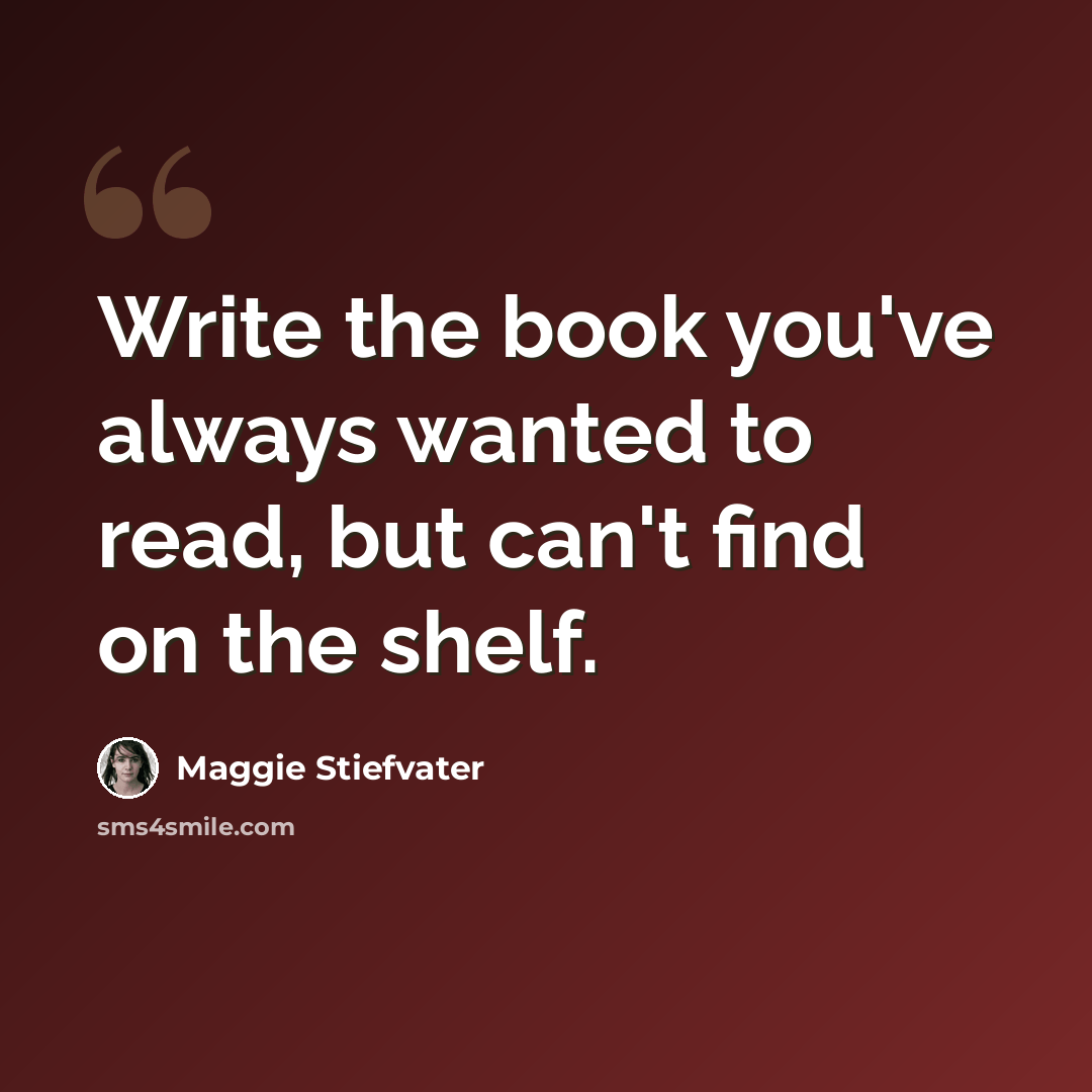“Write the book you've always wanted to read, but can't find on the shelf.” quote by Maggie Stiefvater