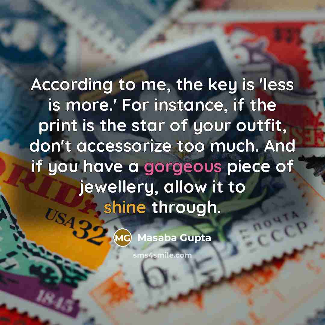 “According to me, the key is 'less is more.' For instance, if the print is the star of your outfit, don't accessorize too much. And if you have a gorgeous piece of jewellery, allow it to shine through.” quote by Masaba Gupta