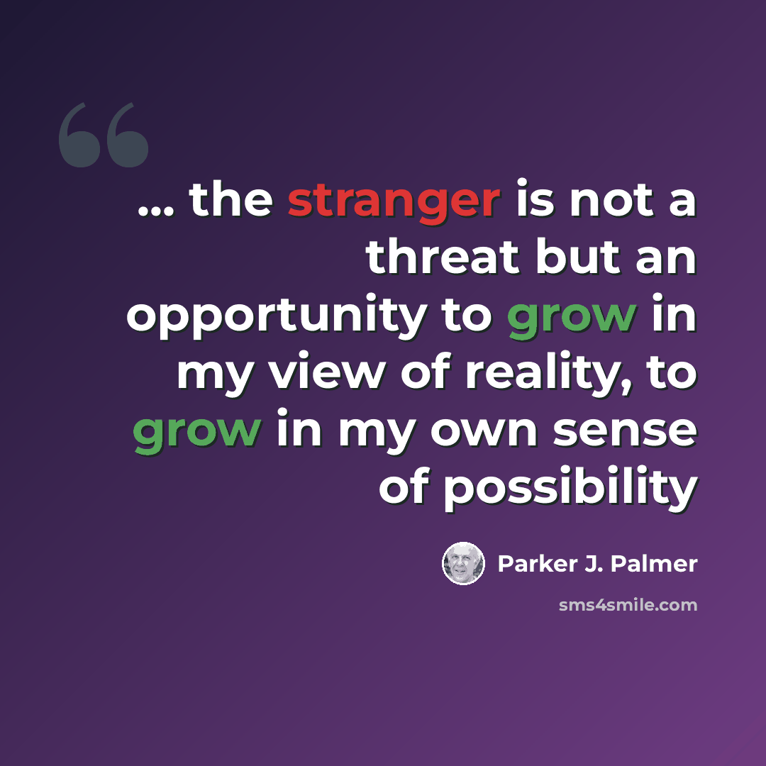 “... the stranger is not a threat but an opportunity to grow in my view of reality, to grow in my own sense of possibility” quote by Parker J. Palmer