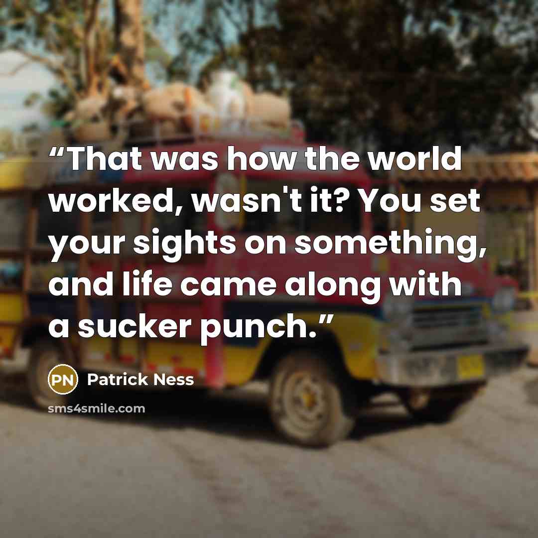 “That was how the world worked, wasn't it? You set your sights on something, and life came along with a sucker punch.” quote by Patrick Ness