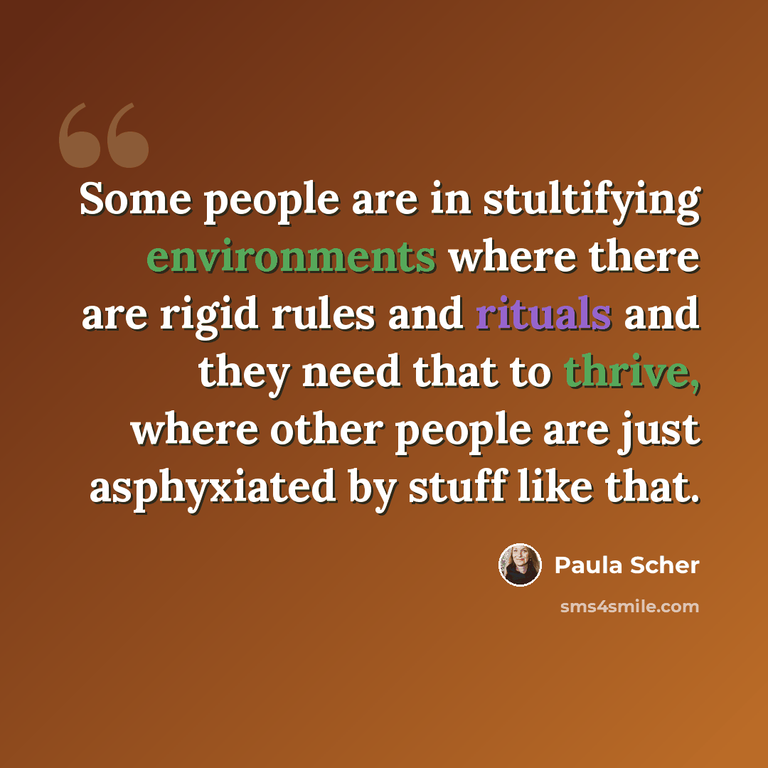 “Some people are in stultifying environments where there are rigid rules and rituals and they need that to thrive, where other people are just asphyxiated by stuff like that.” quote by Paula Scher
