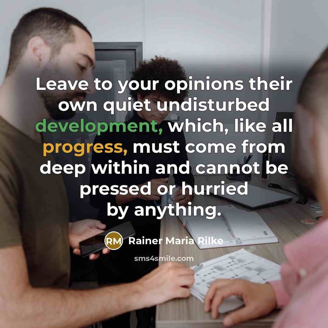 “Leave to your opinions their own quiet undisturbed development, which, like all progress, must come from deep within and cannot be pressed or hurried by anything.” quote by Rainer Maria Rilke