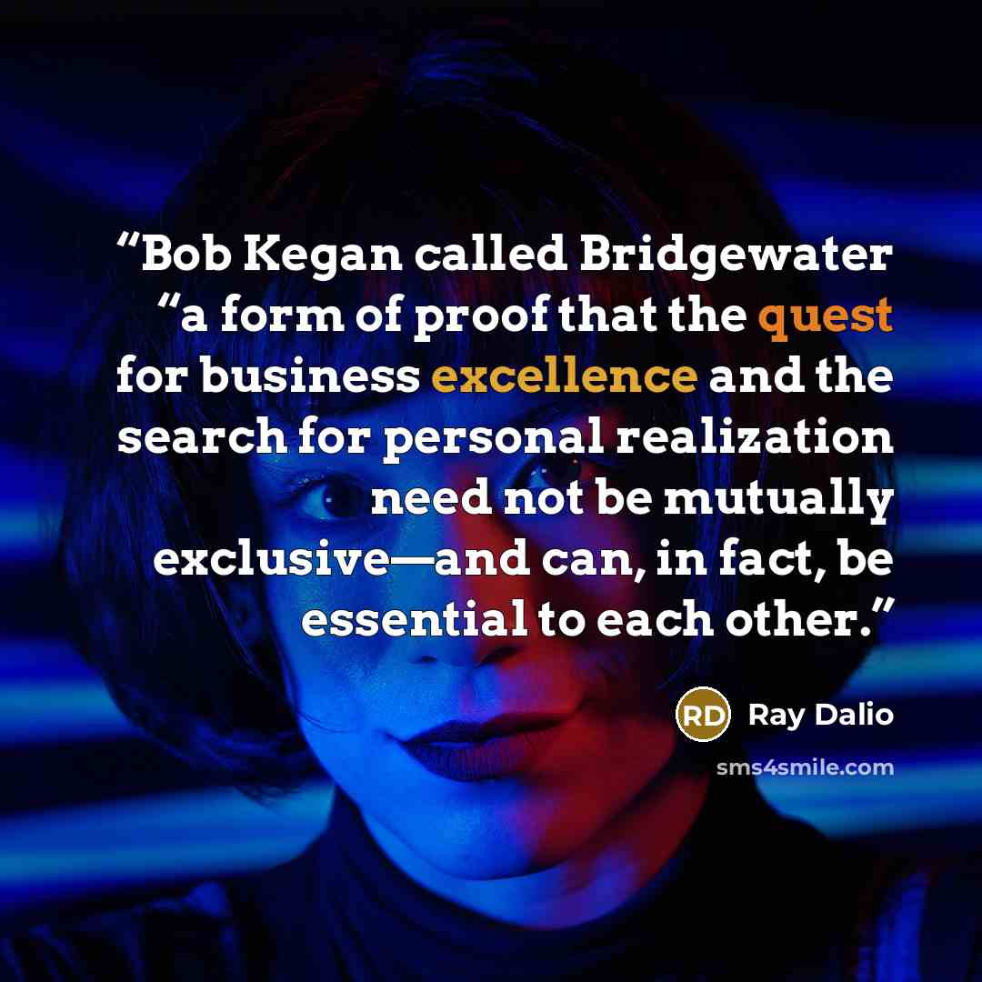 “Bob Kegan called Bridgewater “a form of proof that the quest for business excellence and the search for personal realization need not be mutually exclusive—and can, in fact, be essential to each other.” quote by Ray Dalio