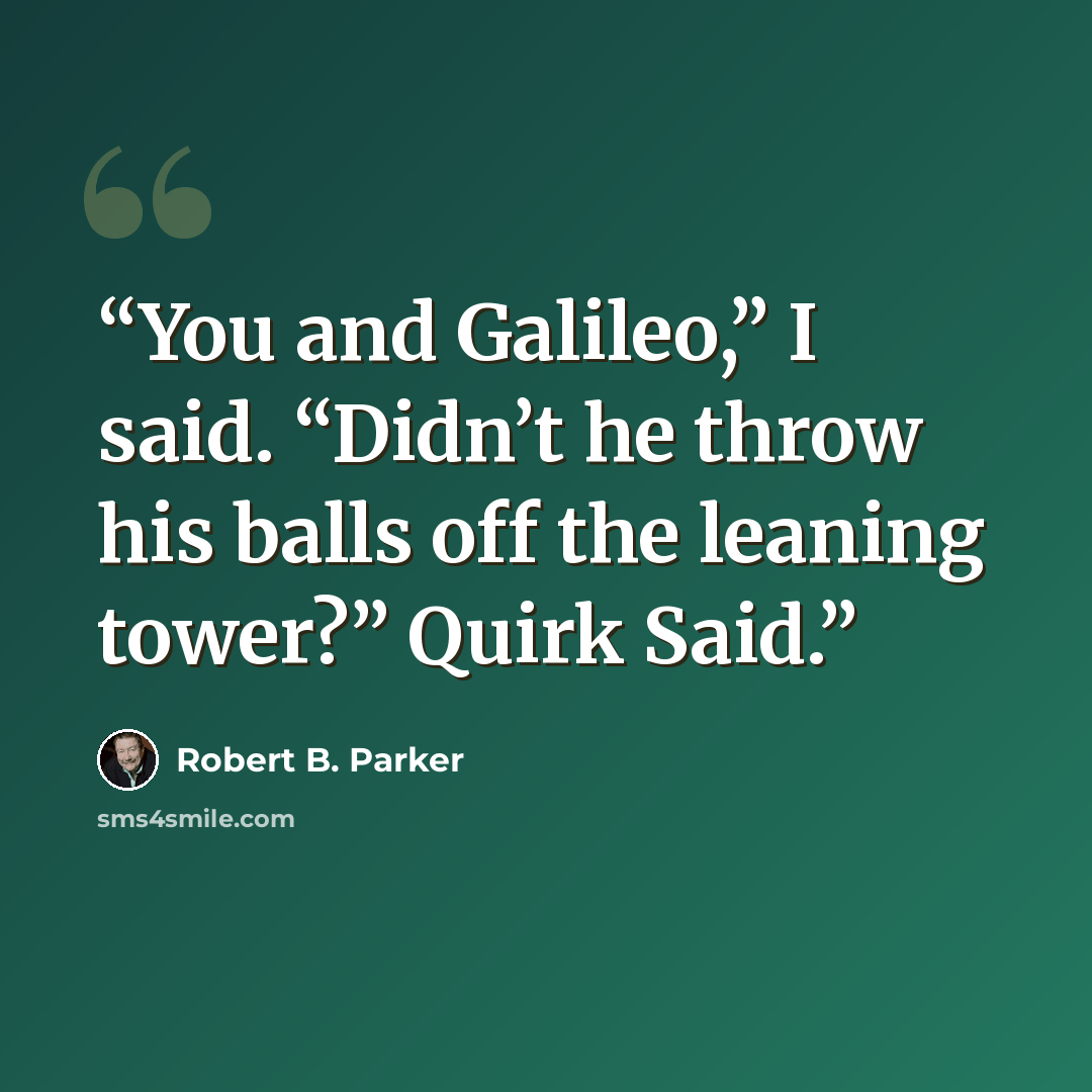 “You and Galileo,” I said. “Didn’t he throw his balls off the leaning tower?” Quirk Said.” quote by Robert B. Parker