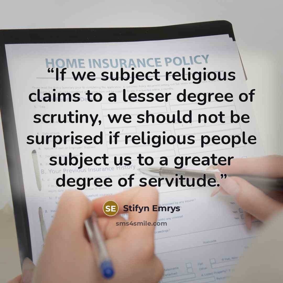 “If we subject religious claims to a lesser degree of scrutiny, we should not be surprised if religious people subject us to a greater degree of servitude.” quote by Stifyn Emrys