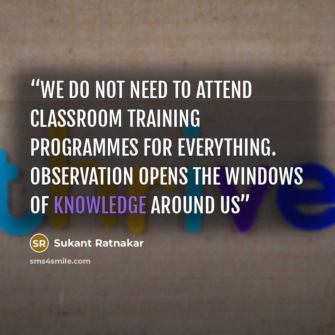 “We do not need to attend classroom training programmes for everything. Observation opens the windows of knowledge around us” quote by Sukant Ratnakar