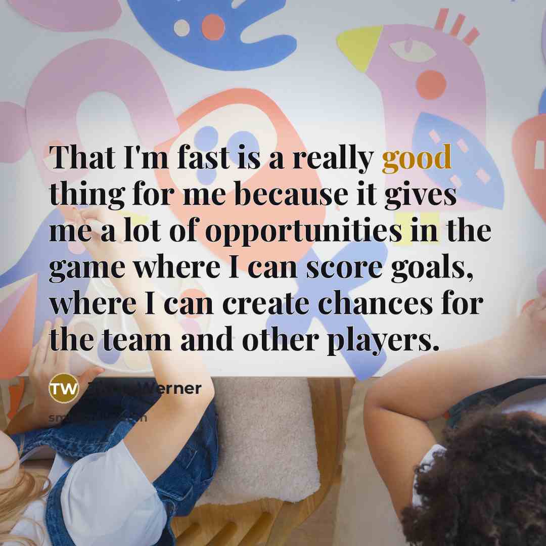 “That I'm fast is a really good thing for me because it gives me a lot of opportunities in the game where I can score goals, where I can create chances for the team and other players.” quote by Timo Werner