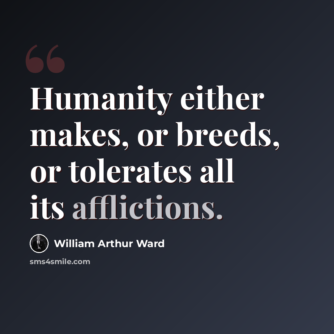 “Humanity either makes, or breeds, or tolerates all its afflictions.” quote by William Arthur Ward