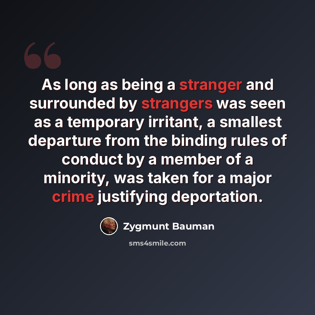 “As long as being a stranger and surrounded by strangers was seen as a temporary irritant, a smallest departure from the binding rules of conduct by a member of a minority, was taken for a major crime justifying deportation.” quote by Zygmunt Bauman