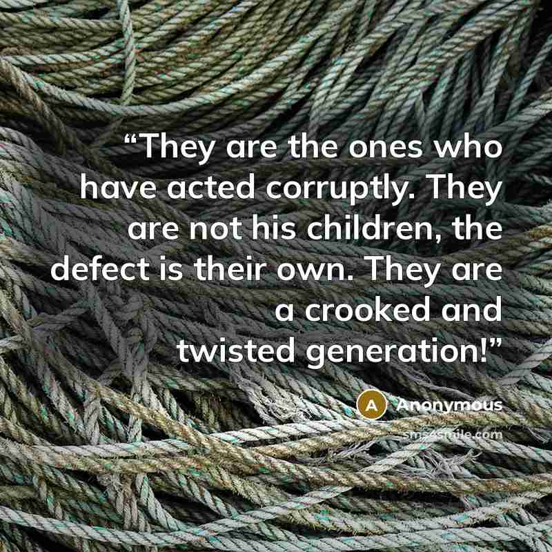 “They are the ones who have acted corruptly. They are not his children, the defect is their own. They are a crooked and twisted generation!” quote by Anonymous
