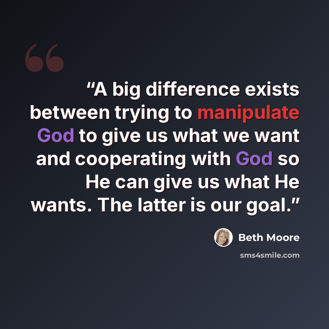 “A big difference exists between trying to manipulate God to give us what we want and cooperating with God so He can give us what He wants. The latter is our goal.” quote by Beth Moore