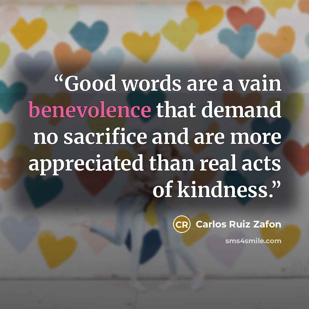 “Good words are a vain benevolence that demand no sacrifice and are more appreciated than real acts of kindness.” quote by Carlos Ruiz Zafón
